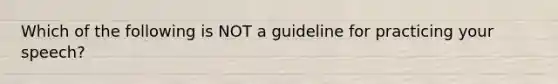 Which of the following is NOT a guideline for practicing your speech?