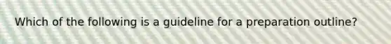 Which of the following is a guideline for a preparation outline?