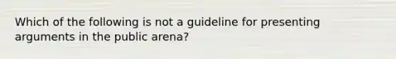 Which of the following is not a guideline for presenting arguments in the public arena?