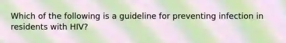 Which of the following is a guideline for preventing infection in residents with HIV?