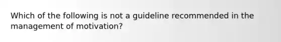 Which of the following is not a guideline recommended in the management of motivation?