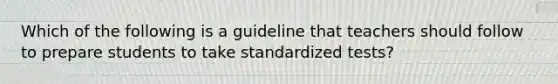 Which of the following is a guideline that teachers should follow to prepare students to take standardized tests?