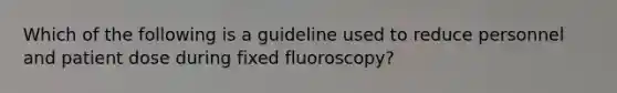 Which of the following is a guideline used to reduce personnel and patient dose during fixed fluoroscopy?