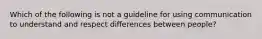 Which of the following is not a guideline for using communication to understand and respect differences between people?