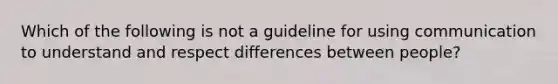 Which of the following is not a guideline for using communication to understand and respect differences between people?