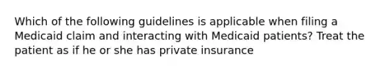 Which of the following guidelines is applicable when filing a Medicaid claim and interacting with Medicaid patients? Treat the patient as if he or she has private insurance