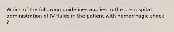 Which of the following guidelines applies to the prehospital administration of IV fluids in the patient with hemorrhagic shock ?