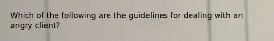 Which of the following are the guidelines for dealing with an angry client?