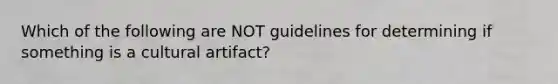 Which of the following are NOT guidelines for determining if something is a cultural artifact?