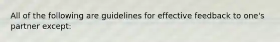 All of the following are guidelines for effective feedback to one's partner except: