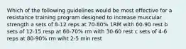 Which of the following guidelines would be most effective for a resistance training program designed to increase muscular strength a sets of 8-12 reps at 70-80% 1RM with 60-90 rest b sets of 12-15 resp at 60-70% rm with 30-60 rest c sets of 4-6 reps at 80-90% rm wiht 2-5 min rest