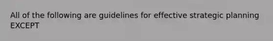 All of the following are guidelines for effective strategic planning EXCEPT