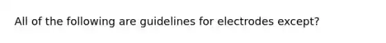 All of the following are guidelines for electrodes except?