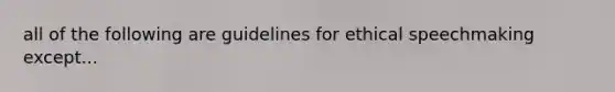 all of the following are guidelines for ethical speechmaking except...