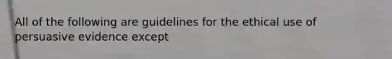 All of the following are guidelines for the ethical use of persuasive evidence except