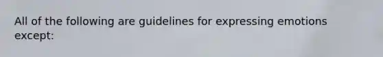 All of the following are guidelines for expressing emotions except: