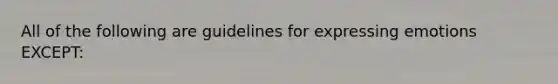 All of the following are guidelines for expressing emotions EXCEPT: