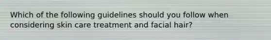 Which of the following guidelines should you follow when considering skin care treatment and facial hair?