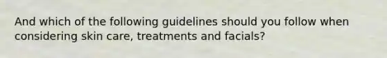 And which of the following guidelines should you follow when considering skin care, treatments and facials?