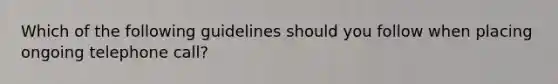 Which of the following guidelines should you follow when placing ongoing telephone call?