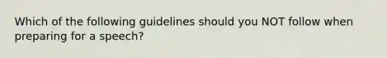 Which of the following guidelines should you NOT follow when preparing for a speech?