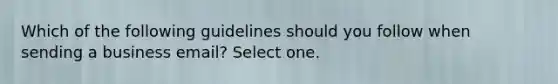 Which of the following guidelines should you follow when sending a business email? Select one.