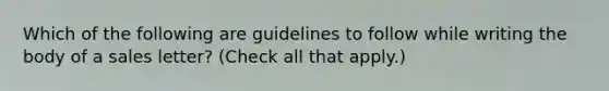 Which of the following are guidelines to follow while writing the body of a sales letter? (Check all that apply.)