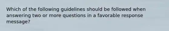 Which of the following guidelines should be followed when answering two or more questions in a favorable response message?