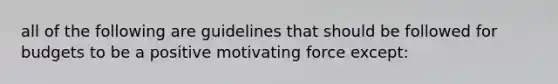 all of the following are guidelines that should be followed for budgets to be a positive motivating force except: