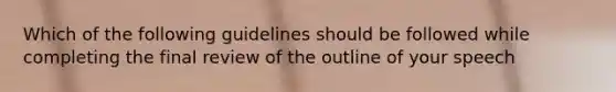 Which of the following guidelines should be followed while completing the final review of the outline of your speech