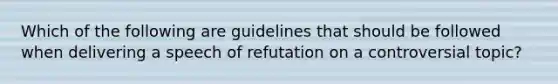 Which of the following are guidelines that should be followed when delivering a speech of refutation on a controversial topic?