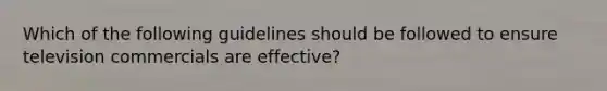 Which of the following guidelines should be followed to ensure television commercials are effective?