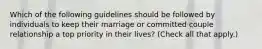 Which of the following guidelines should be followed by individuals to keep their marriage or committed couple relationship a top priority in their lives? (Check all that apply.)