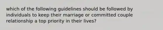 which of the following guidelines should be followed by individuals to keep their marriage or committed couple relationship a top priority in their lives?