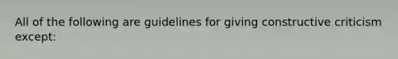 All of the following are guidelines for giving constructive criticism except: