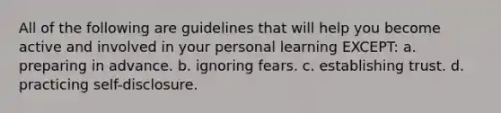 ​All of the following are guidelines that will help you become active and involved in your personal learning EXCEPT: a. ​preparing in advance. b. ​ignoring fears. c. ​establishing trust. d. ​practicing self-disclosure.