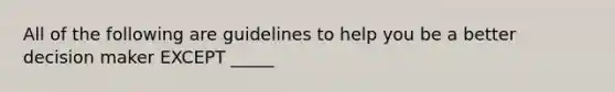 All of the following are guidelines to help you be a better decision maker EXCEPT​ _____