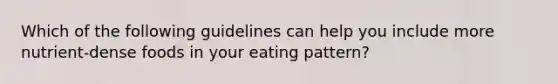 Which of the following guidelines can help you include more nutrient-dense foods in your eating pattern?