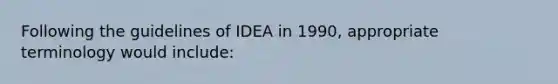 Following the guidelines of IDEA in 1990, appropriate terminology would include: