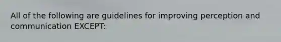 All of the following are guidelines for improving perception and communication EXCEPT: