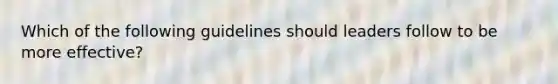 Which of the following guidelines should leaders follow to be more effective?