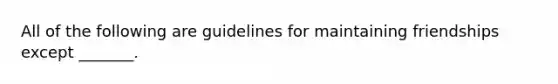 All of the following are guidelines for maintaining friendships except _______.