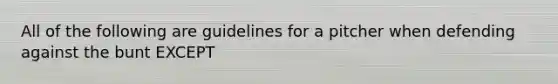 All of the following are guidelines for a pitcher when defending against the bunt EXCEPT