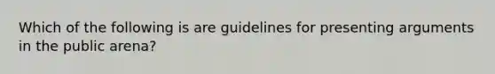 Which of the following is are guidelines for presenting arguments in the public arena?