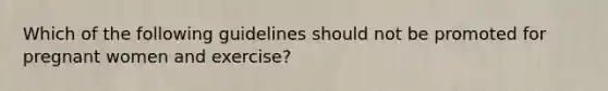 Which of the following guidelines should not be promoted for pregnant women and exercise?