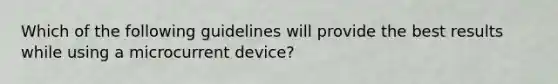 Which of the following guidelines will provide the best results while using a microcurrent device?