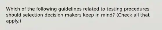 Which of the following guidelines related to testing procedures should selection decision makers keep in mind? (Check all that apply.)