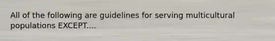 All of the following are guidelines for serving multicultural populations EXCEPT....