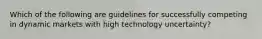 Which of the following are guidelines for successfully competing in dynamic markets with high technology uncertainty?