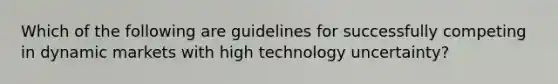 Which of the following are guidelines for successfully competing in dynamic markets with high technology uncertainty?